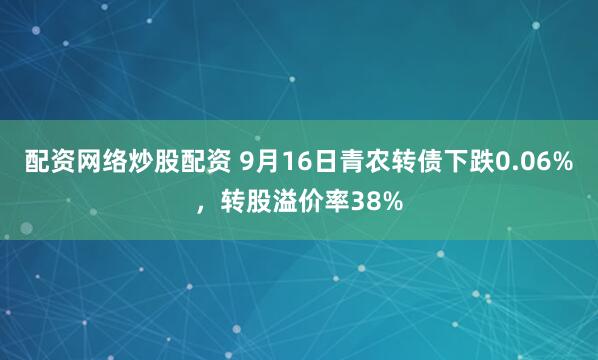 配资网络炒股配资 9月16日青农转债下跌0.06%，转股溢价率38%