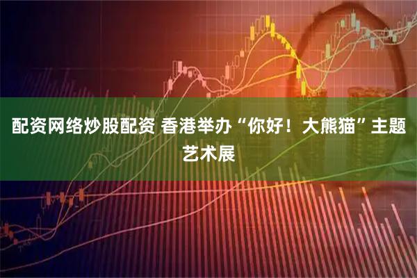 配资网络炒股配资 香港举办“你好！大熊猫”主题艺术展