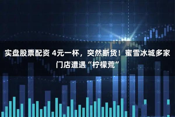 实盘股票配资 4元一杯，突然断货！蜜雪冰城多家门店遭遇“柠檬荒”