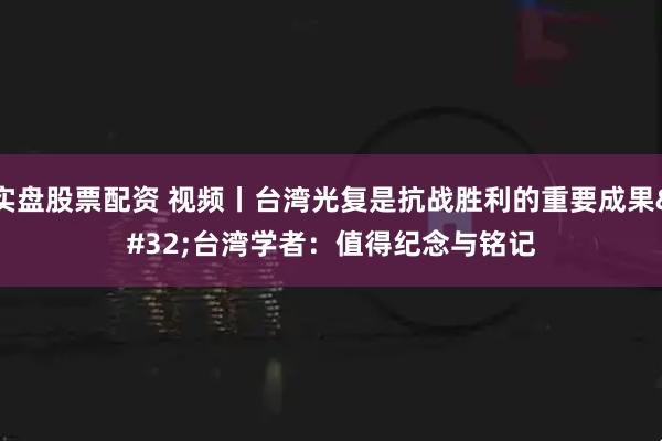 实盘股票配资 视频丨台湾光复是抗战胜利的重要成果 台湾学者：值得纪念与铭记