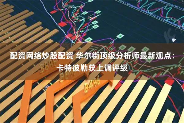 配资网络炒股配资 华尔街顶级分析师最新观点：卡特彼勒获上调评级