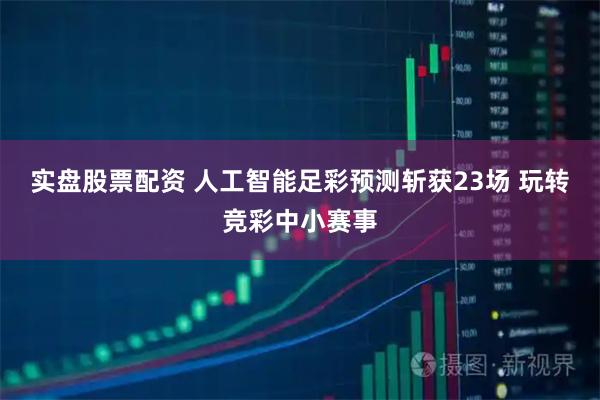 实盘股票配资 人工智能足彩预测斩获23场 玩转竞彩中小赛事