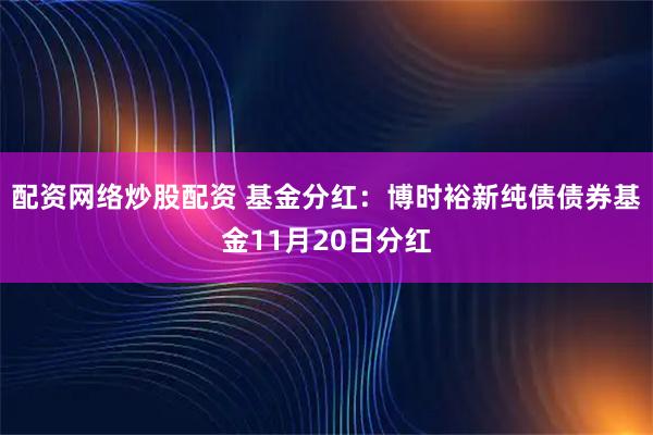 配资网络炒股配资 基金分红：博时裕新纯债债券基金11月20日分红