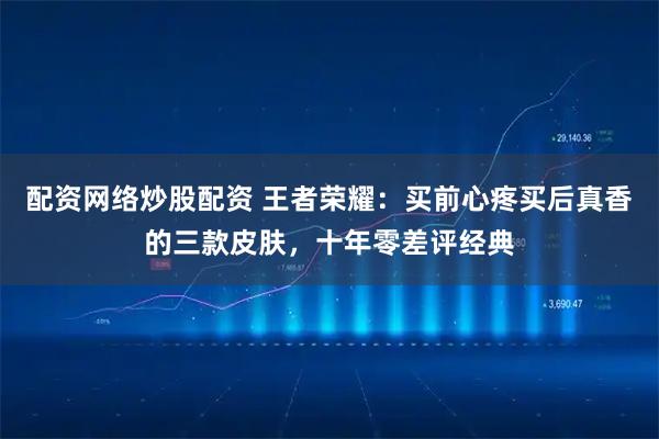 配资网络炒股配资 王者荣耀：买前心疼买后真香的三款皮肤，十年零差评经典