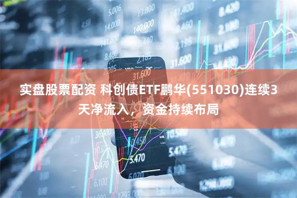 实盘股票配资 科创债ETF鹏华(551030)连续3天净流入，资金持续布局