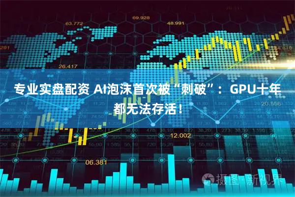 专业实盘配资 AI泡沫首次被“刺破”：GPU十年都无法存活！