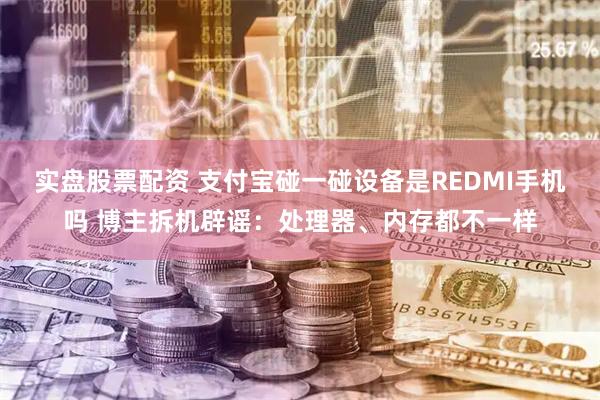 实盘股票配资 支付宝碰一碰设备是REDMI手机吗 博主拆机辟谣：处理器、内存都不一样