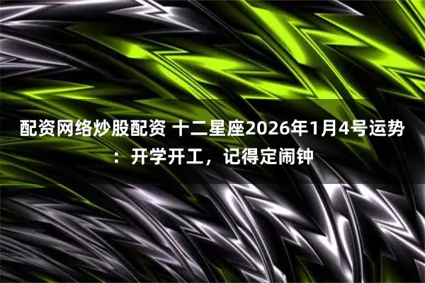 配资网络炒股配资 十二星座2026年1月4号运势：开学开工，记得定闹钟