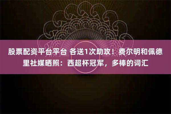 股票配资平台平台 各送1次助攻！费尔明和佩德里社媒晒照：西超杯冠军，多棒的词汇