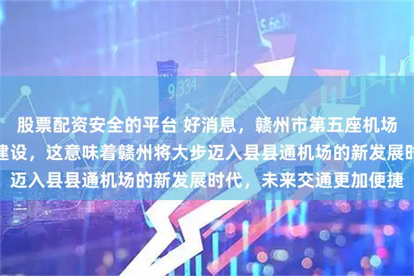 股票配资安全的平台 好消息，赣州市第五座机场龙南通用机场正式开工建设，这意味着赣州将大步迈入县县通机场的新发展时代，未来交通更加便捷