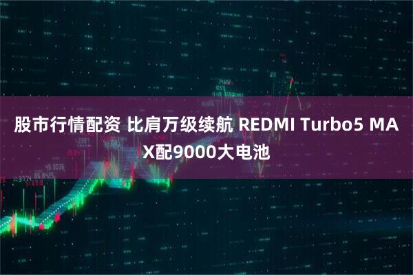 股市行情配资 比肩万级续航 REDMI Turbo5 MAX配9000大电池