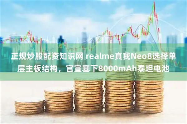 正规炒股配资知识网 realme真我Neo8选择单层主板结构，官宣塞下8000mAh泰坦电池