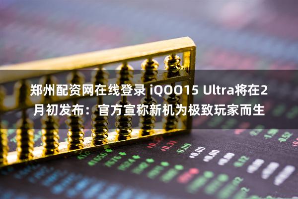 郑州配资网在线登录 iQOO15 Ultra将在2月初发布：官方宣称新机为极致玩家而生
