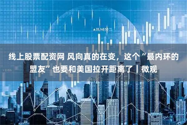 线上股票配资网 风向真的在变，这个“最内环的盟友”也要和美国拉开距离了｜微观