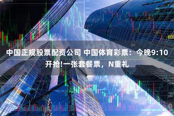 中国正规股票配资公司 中国体育彩票：今晚9:10开抢!一张套餐票，N重礼