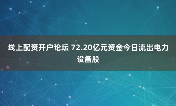 线上配资开户论坛 72.20亿元资金今日流出电力设备股