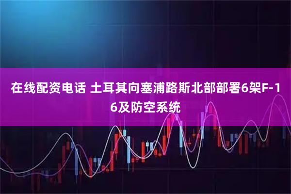 在线配资电话 土耳其向塞浦路斯北部部署6架F-16及防空系统