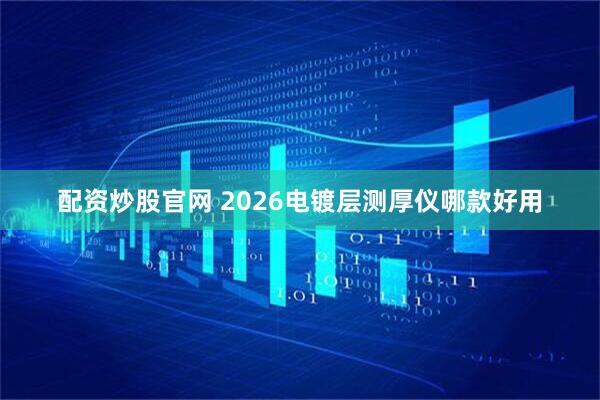 配资炒股官网 2026电镀层测厚仪哪款好用