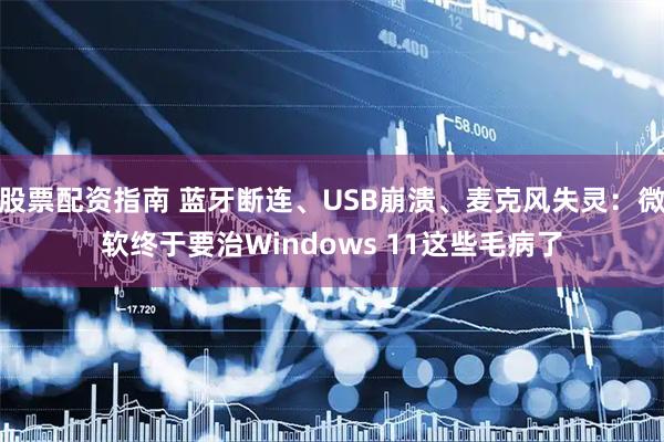 股票配资指南 蓝牙断连、USB崩溃、麦克风失灵：微软终于要治Windows 11这些毛病了