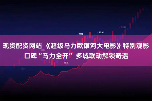 现货配资网站 《超级马力欧银河大电影》特别观影口碑“马力全开” 多城联动解锁奇遇